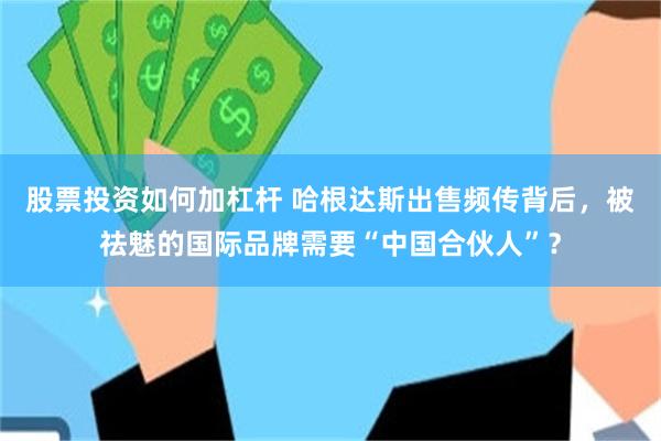 股票投资如何加杠杆 哈根达斯出售频传背后，被祛魅的国际品牌需要“中国合伙人”？