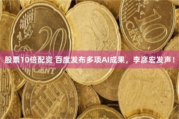 股票10倍配资 百度发布多项AI成果，李彦宏发声！