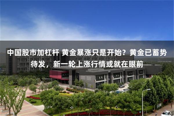 中国股市加杠杆 黄金暴涨只是开始？黄金已蓄势待发，新一轮上涨行情或就在眼前