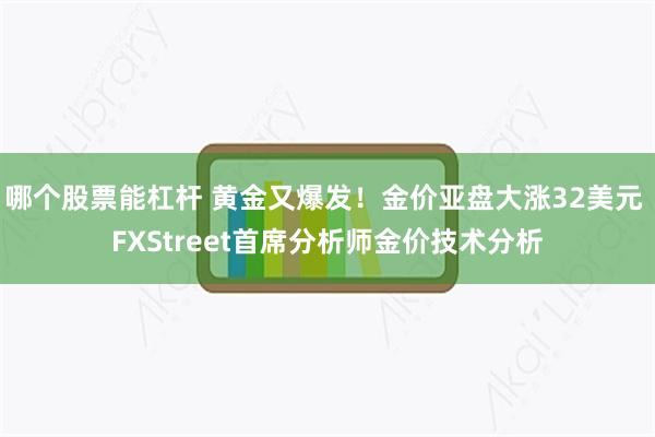 哪个股票能杠杆 黄金又爆发！金价亚盘大涨32美元 FXStreet首席分析师金价技术分析