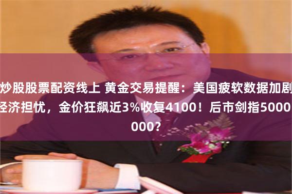 炒股股票配资线上 黄金交易提醒：美国疲软数据加剧经济担忧，金价狂飙近3%收复4100！后市剑指5000？