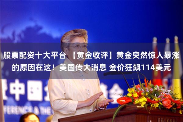 股票配资十大平台 【黄金收评】黄金突然惊人暴涨的原因在这！美国传大消息 金价狂飙114美元