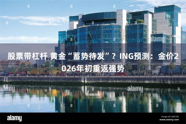 股票带杠杆 黄金“蓄势待发”？ING预测：金价2026年初重返强势