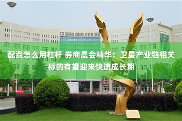 配资怎么用杠杆 券商晨会精华：卫星产业链相关标的有望迎来快速成长期