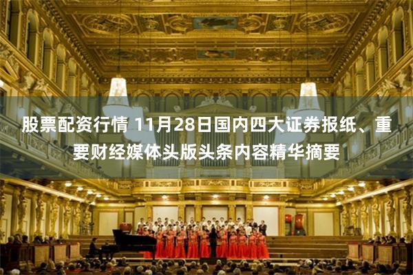 股票配资行情 11月28日国内四大证券报纸、重要财经媒体头版头条内容精华摘要