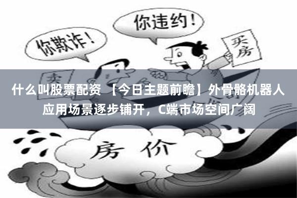 什么叫股票配资 【今日主题前瞻】外骨骼机器人应用场景逐步铺开，C端市场空间广阔