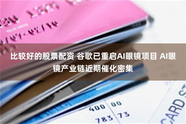 比较好的股票配资 谷歌已重启AI眼镜项目 AI眼镜产业链近期催化密集