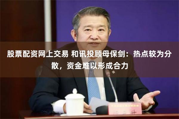股票配资网上交易 和讯投顾母保剑：热点较为分散，资金难以形成合力