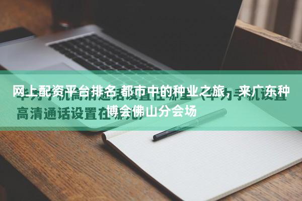 网上配资平台排名 都市中的种业之旅，来广东种博会佛山分会场