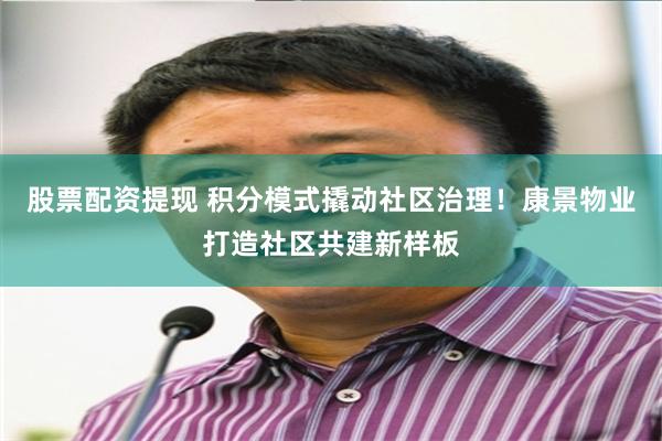 股票配资提现 积分模式撬动社区治理！康景物业打造社区共建新样板