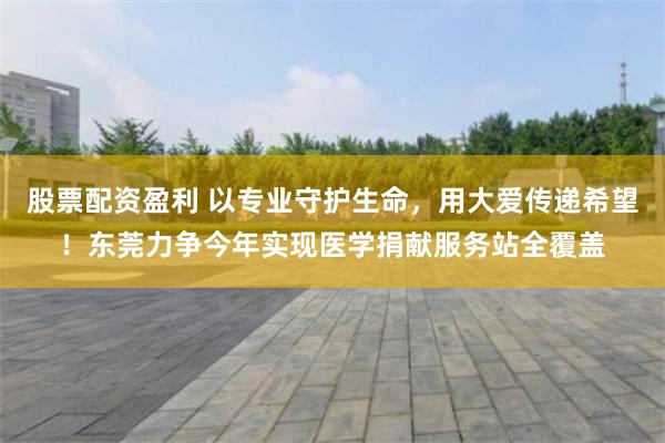 股票配资盈利 以专业守护生命，用大爱传递希望！东莞力争今年实现医学捐献服务站全覆盖