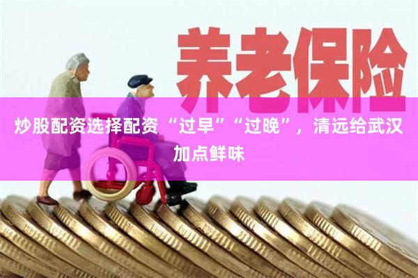 炒股配资选择配资 “过早”“过晚”，清远给武汉加点鲜味