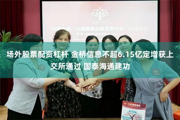 场外股票配资杠杆 金桥信息不超6.15亿定增获上交所通过 国泰海通建功