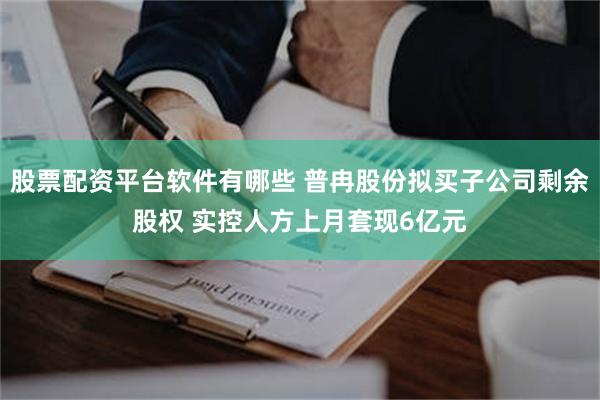 股票配资平台软件有哪些 普冉股份拟买子公司剩余股权 实控人方上月套现6亿元