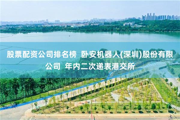 股票配资公司排名榜  卧安机器人(深圳)股份有限公司  年内二次递表港交所