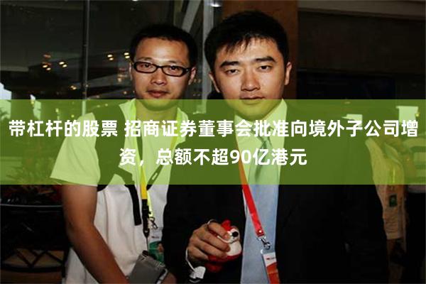 带杠杆的股票 招商证券董事会批准向境外子公司增资，总额不超90亿港元