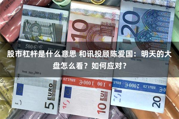 股市杠杆是什么意思 和讯投顾陈爱国：明天的大盘怎么看？如何应对？
