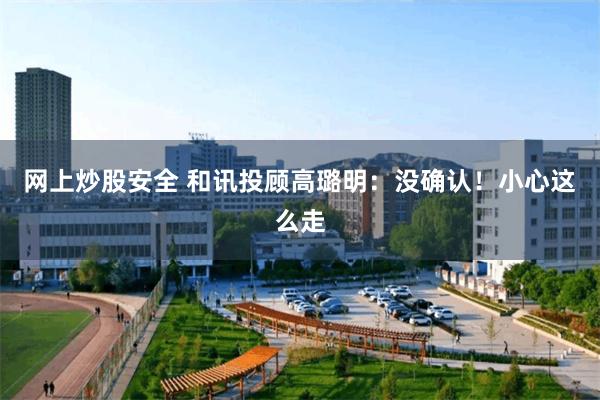 网上炒股安全 和讯投顾高璐明：没确认！小心这么走