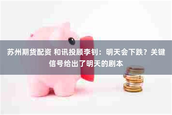 苏州期货配资 和讯投顾李钊：明天会下跌？关键信号给出了明天的剧本