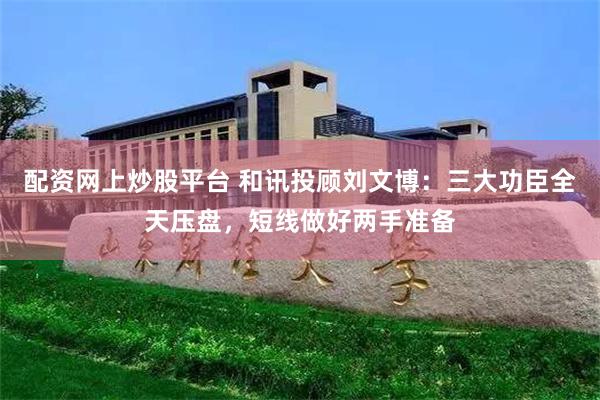 配资网上炒股平台 和讯投顾刘文博：三大功臣全天压盘，短线做好两手准备