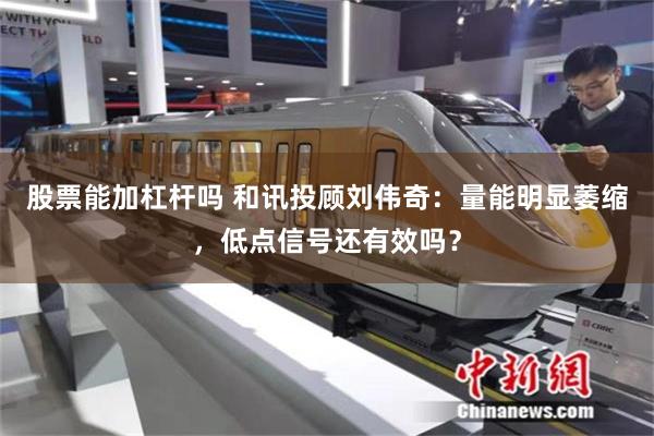 股票能加杠杆吗 和讯投顾刘伟奇：量能明显萎缩，低点信号还有效吗？