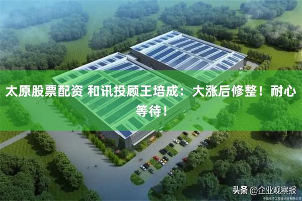 太原股票配资 和讯投顾王培成：大涨后修整！耐心等待！