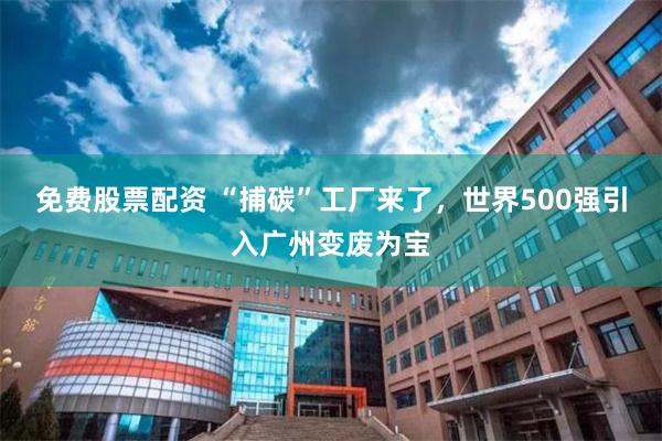 免费股票配资 “捕碳”工厂来了，世界500强引入广州变废为宝