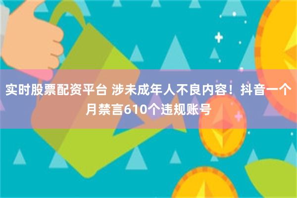 实时股票配资平台 涉未成年人不良内容！抖音一个月禁言610个违规账号