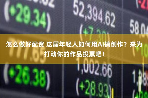 怎么做好配资 这届年轻人如何用AI搞创作？来为打动你的作品投票吧！