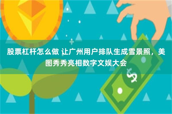 股票杠杆怎么做 让广州用户排队生成雪景照，美图秀秀亮相数字文娱大会