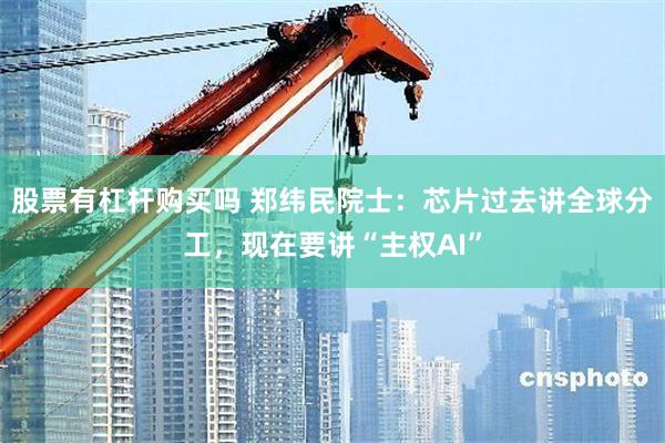 股票有杠杆购买吗 郑纬民院士：芯片过去讲全球分工，现在要讲“主权AI”
