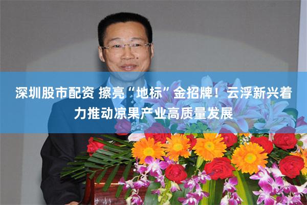 深圳股市配资 擦亮“地标”金招牌！云浮新兴着力推动凉果产业高质量发展