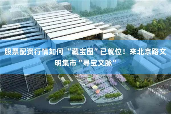 股票配资行情如何 “藏宝图”已就位！来北京路文明集市“寻宝文脉”