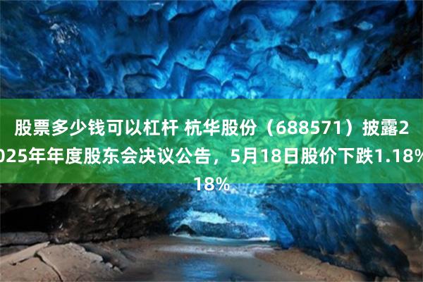 股票多少钱可以杠杆 杭华股份（688571）披露2025年年度股东会决议公告，5月18日股价下跌1.18%