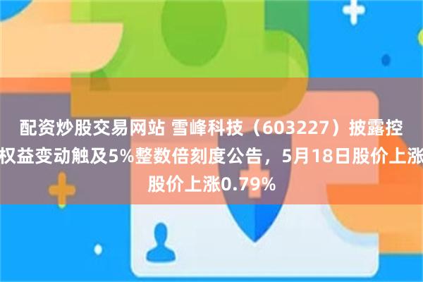 配资炒股交易网站 雪峰科技（603227）披露控股股东权益变动触及5%整数倍刻度公告，5月18日股价上涨0.79%