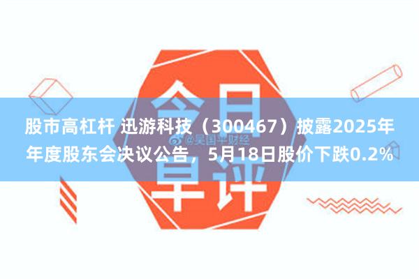 股市高杠杆 迅游科技（300467）披露2025年年度股东会决议公告，5月18日股价下跌0.2%