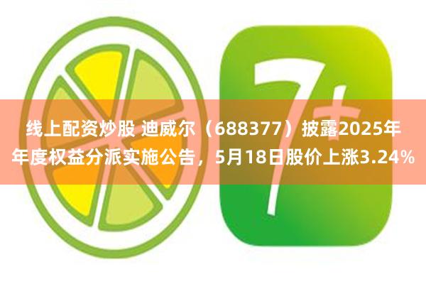 线上配资炒股 迪威尔（688377）披露2025年年度权益分派实施公告，5月18日股价上涨3.24%
