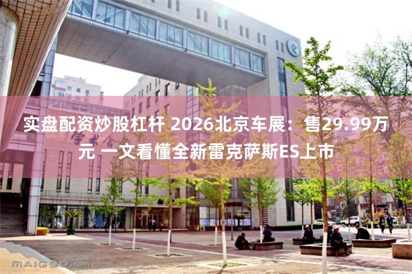 实盘配资炒股杠杆 2026北京车展：售29.99万元 一文看懂全新雷克萨斯ES上市