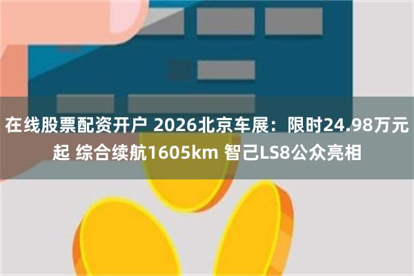 在线股票配资开户 2026北京车展：限时24.98万元起 综合续航1605km 智己LS8公众亮相