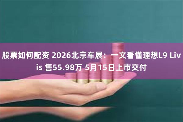 股票如何配资 2026北京车展：一文看懂理想L9 Livis 售55.98万 5月15日上市交付