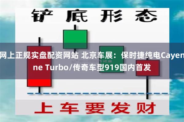 网上正规实盘配资网站 北京车展：保时捷纯电Cayenne Turbo/传奇车型919国内首发