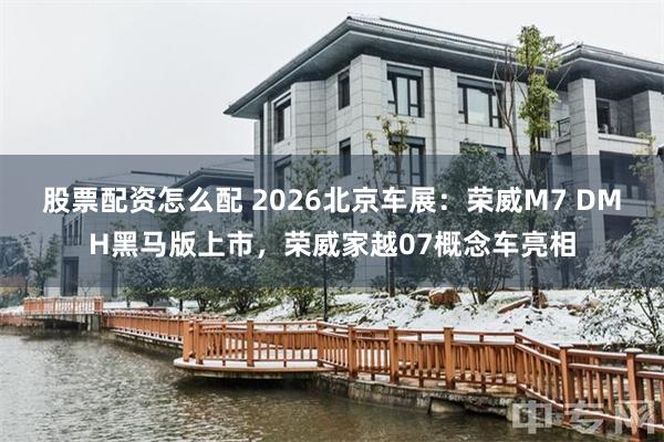股票配资怎么配 2026北京车展：荣威M7 DMH黑马版上市，荣威家越07概念车亮相