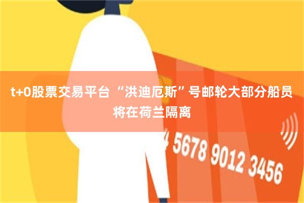t+0股票交易平台 “洪迪厄斯”号邮轮大部分船员将在荷兰隔离