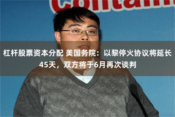 杠杆股票资本分配 美国务院：以黎停火协议将延长45天，双方将于6月再次谈判