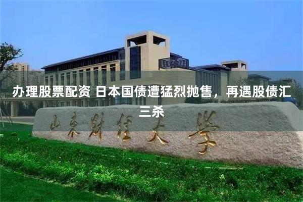 办理股票配资 日本国债遭猛烈抛售，再遇股债汇三杀