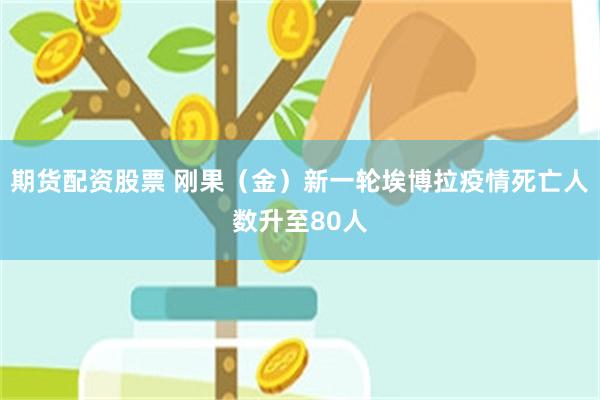 期货配资股票 刚果（金）新一轮埃博拉疫情死亡人数升至80人