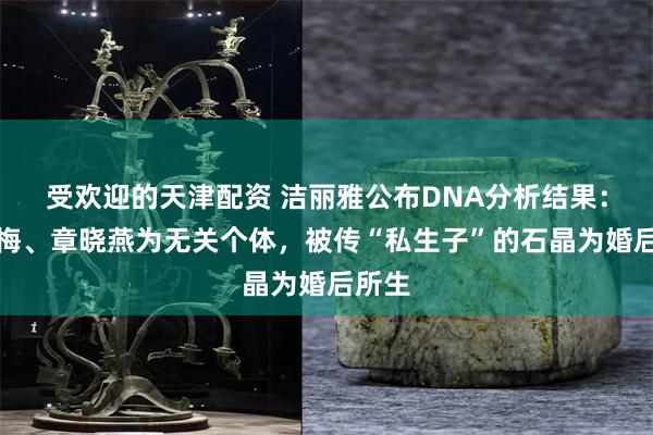 受欢迎的天津配资 洁丽雅公布DNA分析结果：章晓梅、章晓燕为无关个体，被传“私生子”的石晶为婚后所生