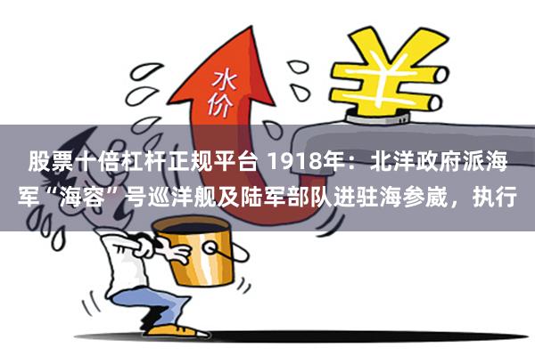 股票十倍杠杆正规平台 1918年：北洋政府派海军“海容”号巡洋舰及陆军部队进驻海参崴，执行
