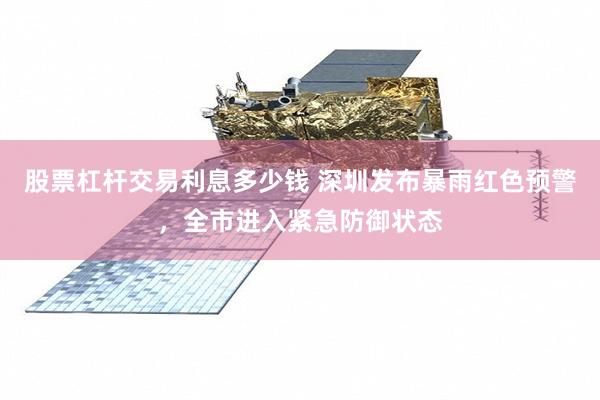 股票杠杆交易利息多少钱 深圳发布暴雨红色预警，全市进入紧急防御状态