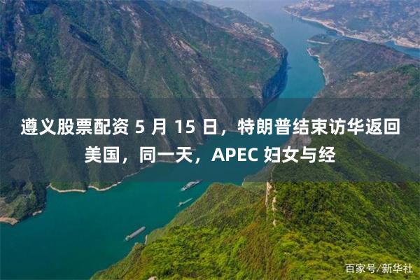 遵义股票配资 5 月 15 日，特朗普结束访华返回美国，同一天，APEC 妇女与经